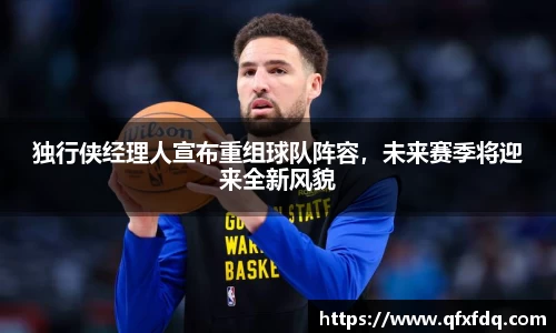独行侠经理人宣布重组球队阵容，未来赛季将迎来全新风貌