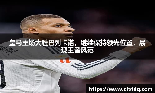 皇马主场大胜巴列卡诺，继续保持领先位置，展现王者风范