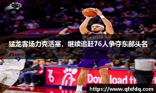 猛龙客场力克活塞，继续追赶76人争夺东部头名