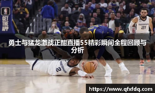勇士与猛龙激战正酣直播55精彩瞬间全程回顾与分析