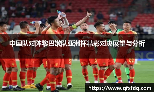 中国队对阵黎巴嫩队亚洲杯精彩对决展望与分析