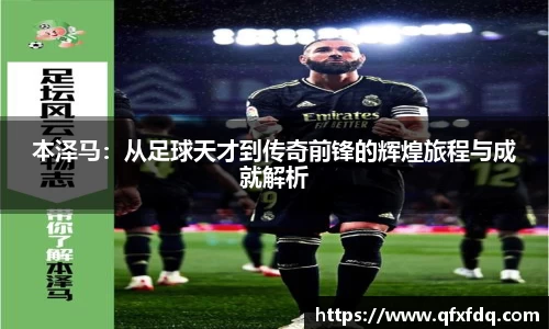 本泽马：从足球天才到传奇前锋的辉煌旅程与成就解析