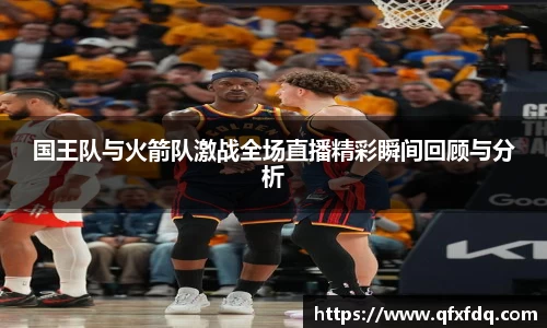 国王队与火箭队激战全场直播精彩瞬间回顾与分析