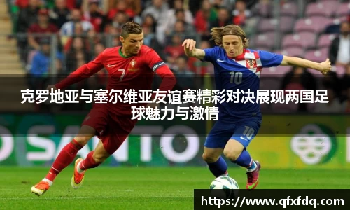 克罗地亚与塞尔维亚友谊赛精彩对决展现两国足球魅力与激情