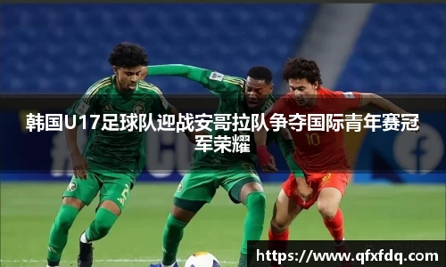 韩国U17足球队迎战安哥拉队争夺国际青年赛冠军荣耀