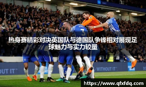 热身赛精彩对决英国队与德国队争锋相对展现足球魅力与实力较量