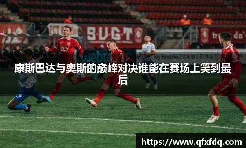 康斯巴达与奥斯的巅峰对决谁能在赛场上笑到最后