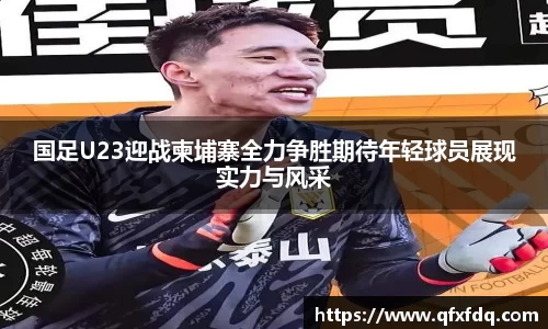 国足U23迎战柬埔寨全力争胜期待年轻球员展现实力与风采