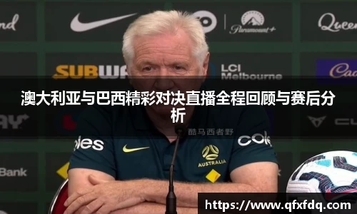 澳大利亚与巴西精彩对决直播全程回顾与赛后分析